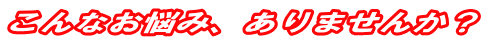 こんなお悩み、ありませんか?
